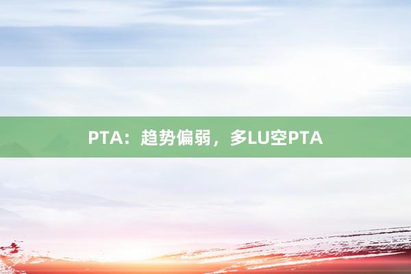 PTA：趋势偏弱，多LU空PTA